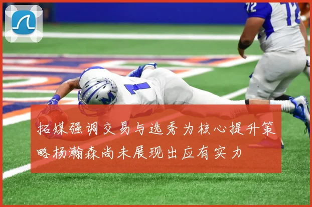 拓媒强调交易与选秀为核心提升策略杨瀚森尚未展现出应有实力
