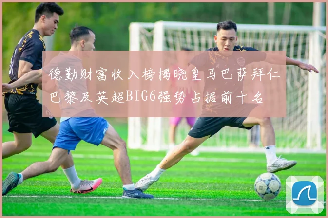 德勤财富收入榜揭晓皇马巴萨拜仁巴黎及英超BIG6强势占据前十名