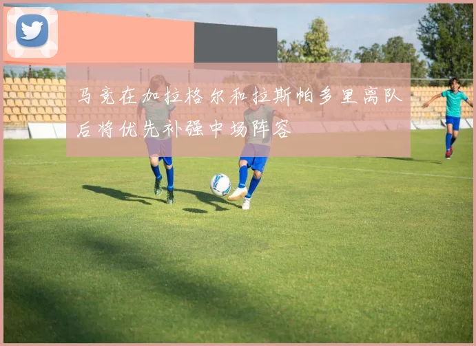 马竞在加拉格尔和拉斯帕多里离队后将优先补强中场阵容