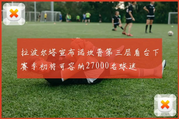 拉波尔塔宣布诺坎普第三层看台下赛季初将可容纳27000名球迷