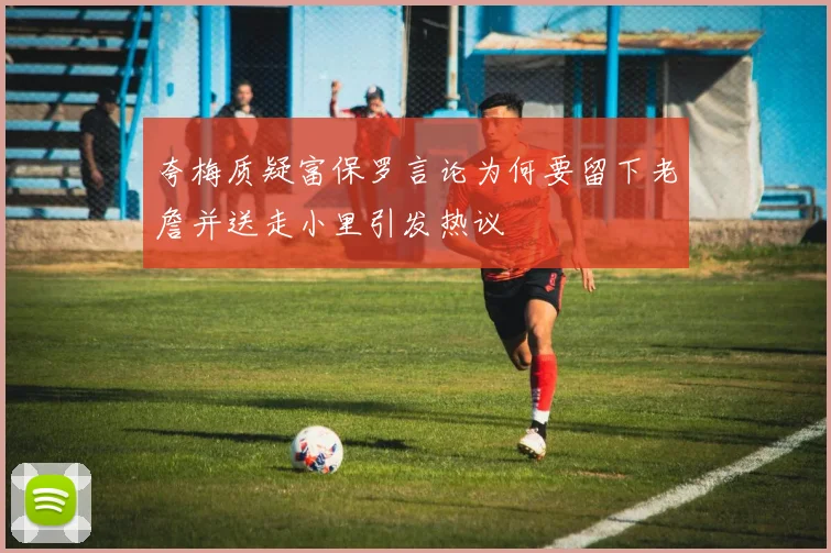 夸梅质疑富保罗言论为何要留下老詹并送走小里引发热议