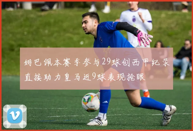 姆巴佩本赛季参与29球创西甲纪录直接助力皇马近9球表现抢眼