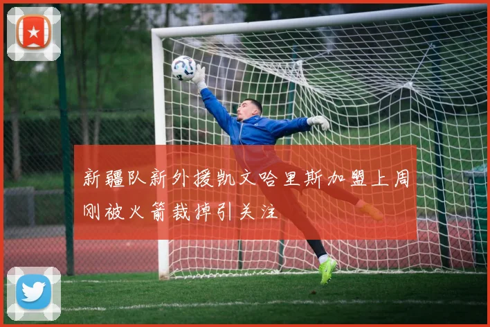 新疆队新外援凯文哈里斯加盟上周刚被火箭裁掉引关注