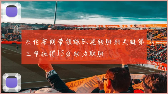 杰伦布朗带领球队逆转胜利关键第三节独得15分助力取胜