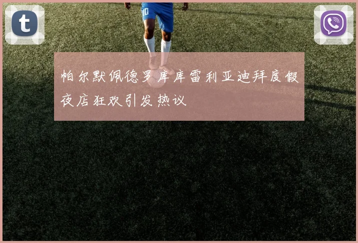帕尔默佩德罗库库雷利亚迪拜度假夜店狂欢引发热议