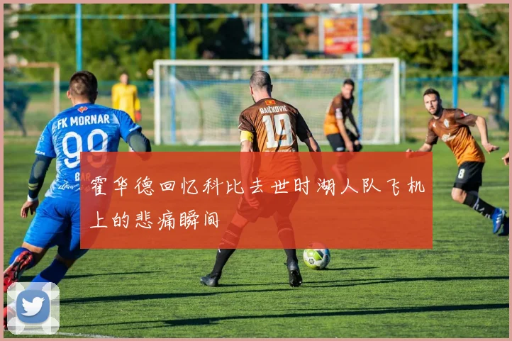 霍华德回忆科比去世时湖人队飞机上的悲痛瞬间