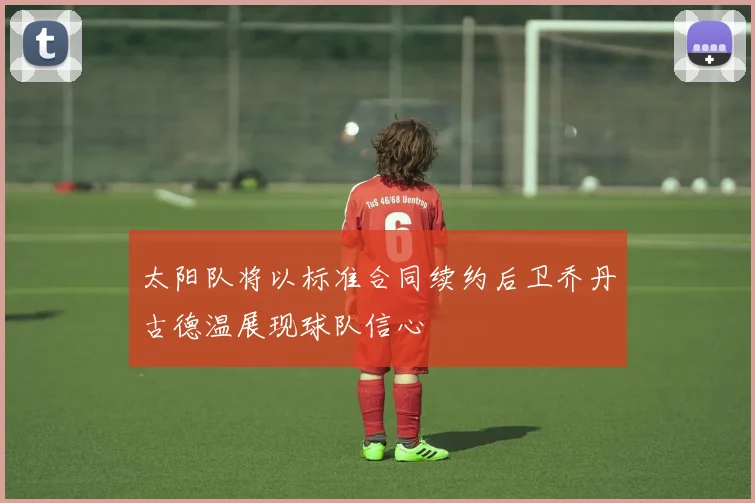 太阳队将以标准合同续约后卫乔丹古德温展现球队信心