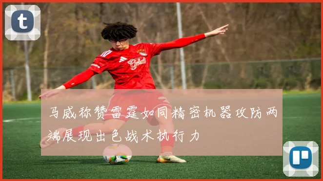 马威称赞雷霆如同精密机器攻防两端展现出色战术执行力