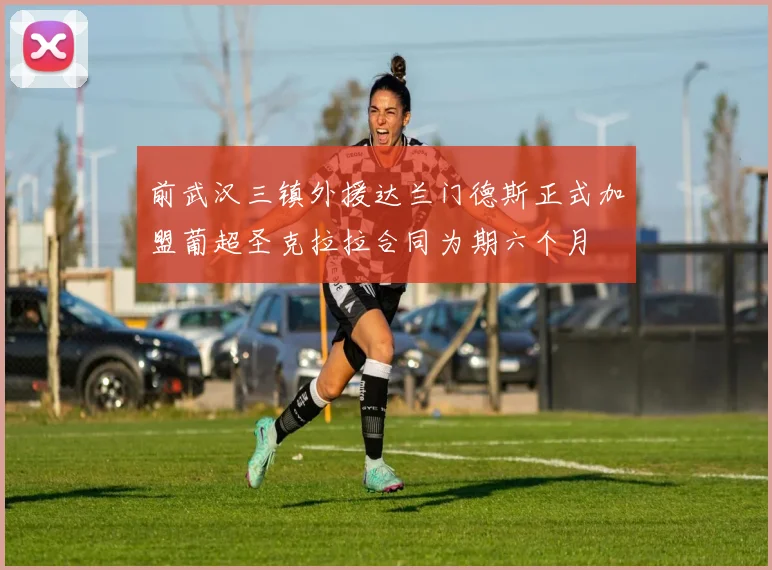 前武汉三镇外援达兰门德斯正式加盟葡超圣克拉拉合同为期六个月