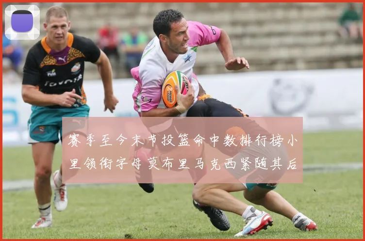 赛季至今末节投篮命中数排行榜小里领衔字母莫布里马克西紧随其后