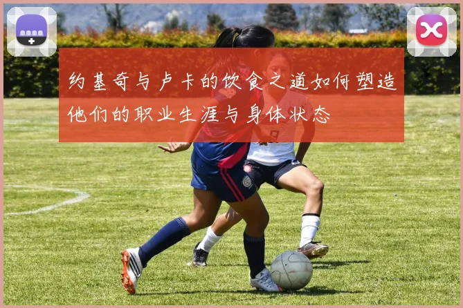 约基奇与卢卡的饮食之道如何塑造他们的职业生涯与身体状态