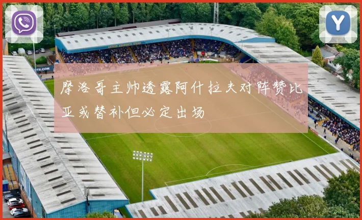 摩洛哥主帅透露阿什拉夫对阵赞比亚或替补但必定出场