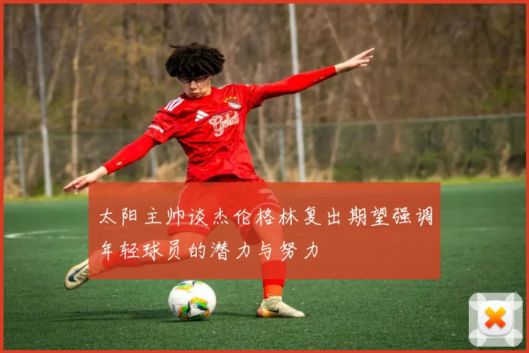 太阳主帅谈杰伦格林复出期望强调年轻球员的潜力与努力