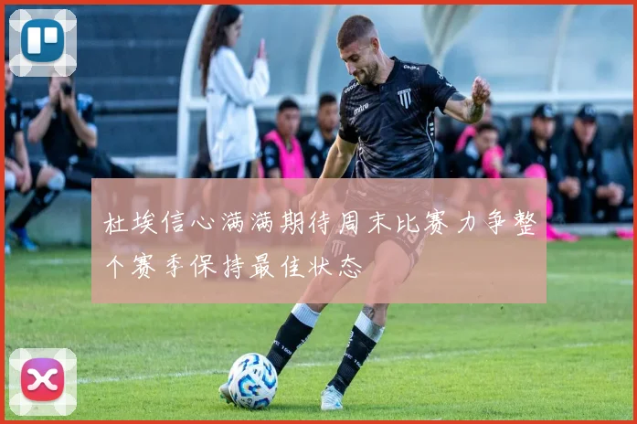 杜埃信心满满期待周末比赛力争整个赛季保持最佳状态