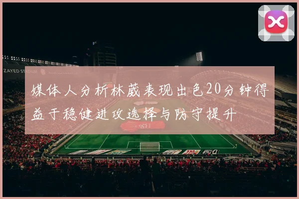 媒体人分析林葳表现出色20分钟得益于稳健进攻选择与防守提升