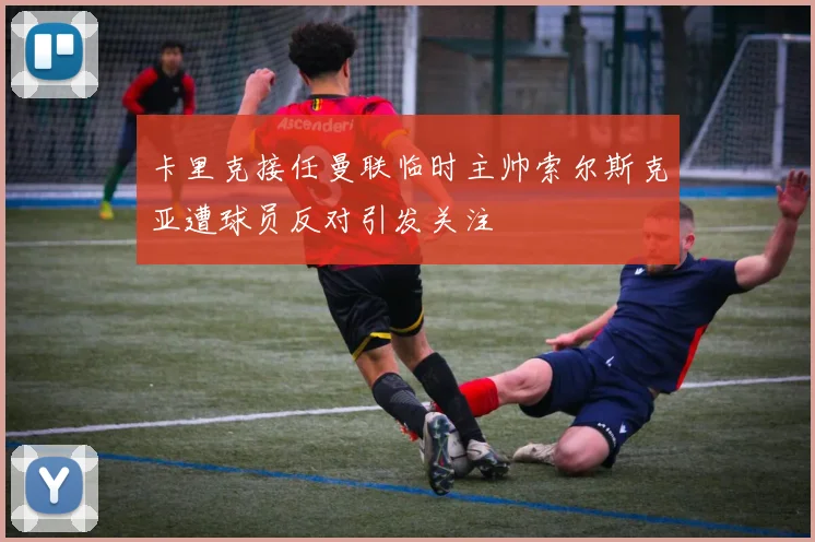 卡里克接任曼联临时主帅索尔斯克亚遭球员反对引发关注