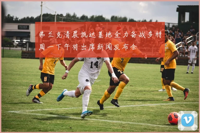 弗兰克清晨抵达基地全力备战多特周一下午将出席新闻发布会