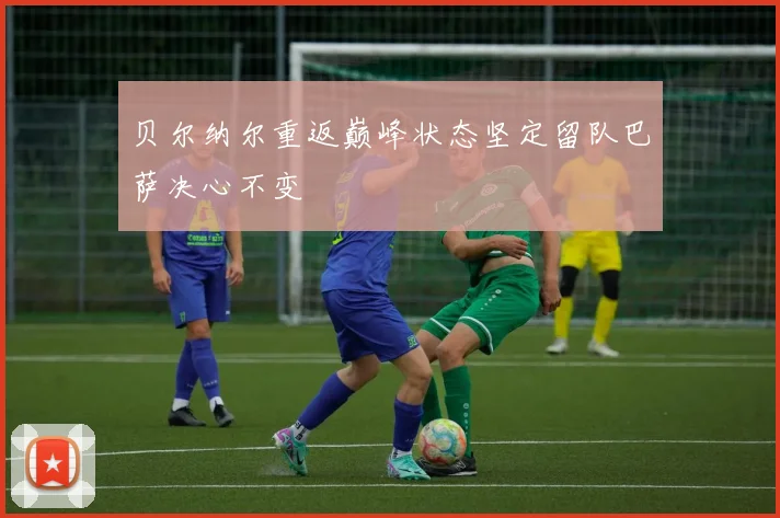 贝尔纳尔重返巅峰状态坚定留队巴萨决心不变