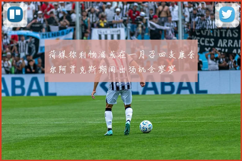 荷媒称利物浦或在一月召回麦康奈尔阿贾克斯期间出场机会寥寥