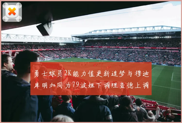 勇士球员2K能力值更新追梦与穆迪库明加同为79波姐下调理查德上调