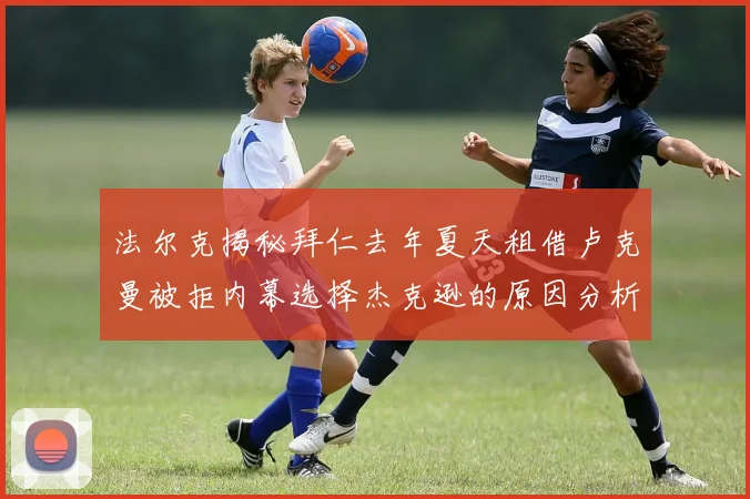 法尔克揭秘拜仁去年夏天租借卢克曼被拒内幕选择杰克逊的原因分析