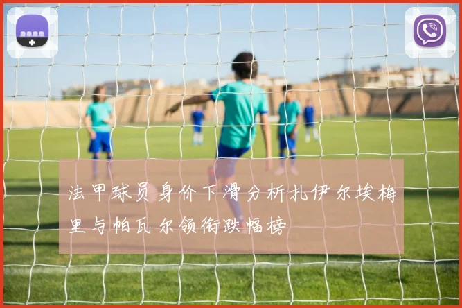 法甲球员身价下滑分析扎伊尔埃梅里与帕瓦尔领衔跌幅榜