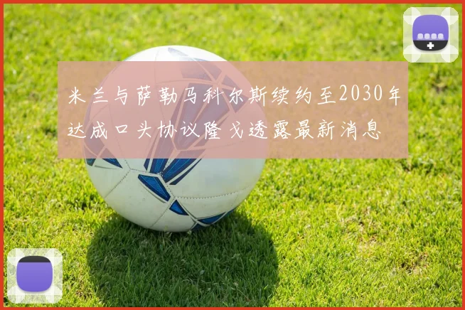 米兰与萨勒马科尔斯续约至2030年达成口头协议隆戈透露最新消息