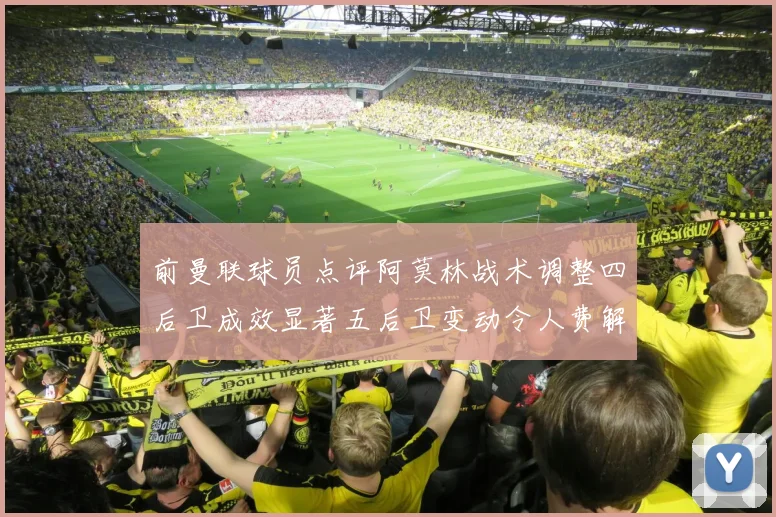 前曼联球员点评阿莫林战术调整四后卫成效显著五后卫变动令人费解
