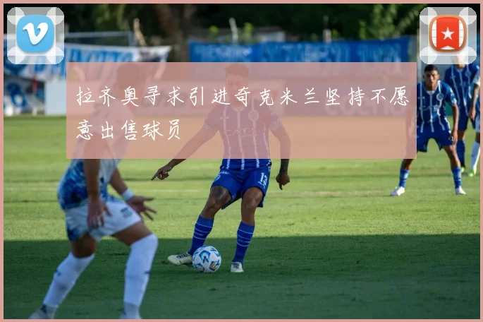 拉齐奥寻求引进奇克米兰坚持不愿意出售球员