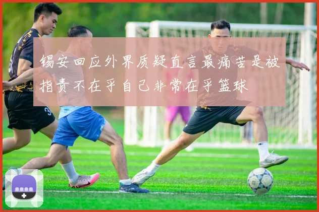 锡安回应外界质疑直言最痛苦是被指责不在乎自己非常在乎篮球
