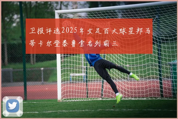 卫报评选2025年女足百大球星邦马蒂卡尔登泰鲁索名列前三