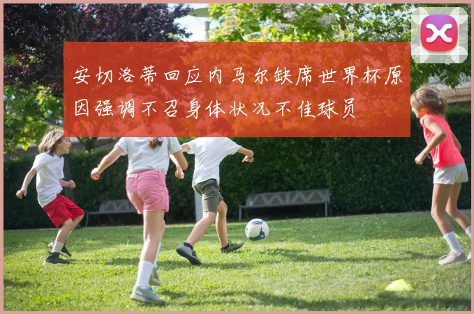 安切洛蒂回应内马尔缺席世界杯原因强调不召身体状况不佳球员