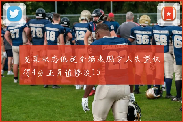 克莱状态低迷全场表现令人失望仅得4分正负值惨淡15