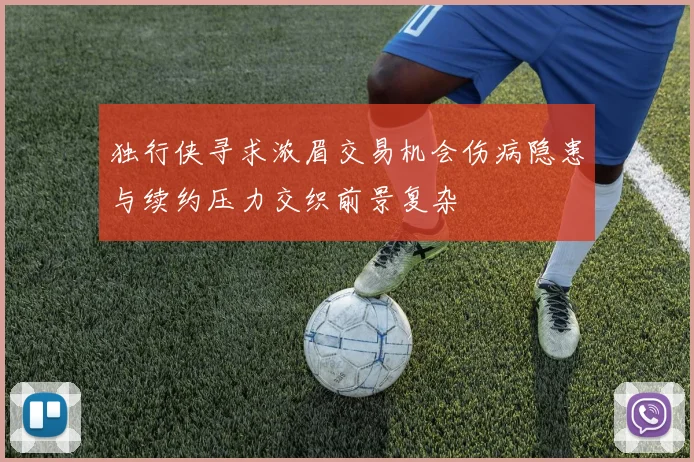 独行侠寻求浓眉交易机会伤病隐患与续约压力交织前景复杂