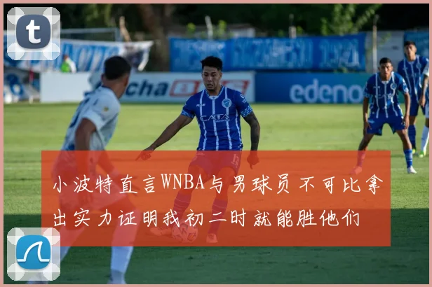 小波特直言WNBA与男球员不可比拿出实力证明我初二时就能胜他们