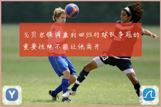 戈贝尔强调康利回归对球队争冠的重要性绝不能让他离开