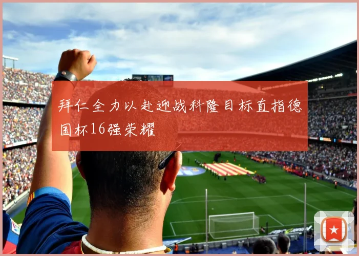 拜仁全力以赴迎战科隆目标直指德国杯16强荣耀