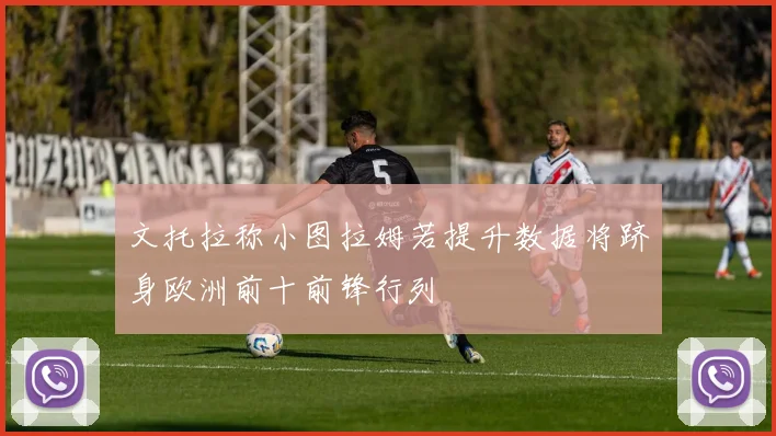文托拉称小图拉姆若提升数据将跻身欧洲前十前锋行列