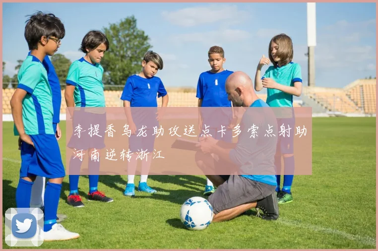 李提香乌龙助攻送点卡多索点射助河南逆转浙江