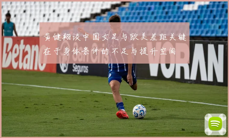 黄健翔谈中国女足与欧美差距关键在于身体条件的不足与提升空间