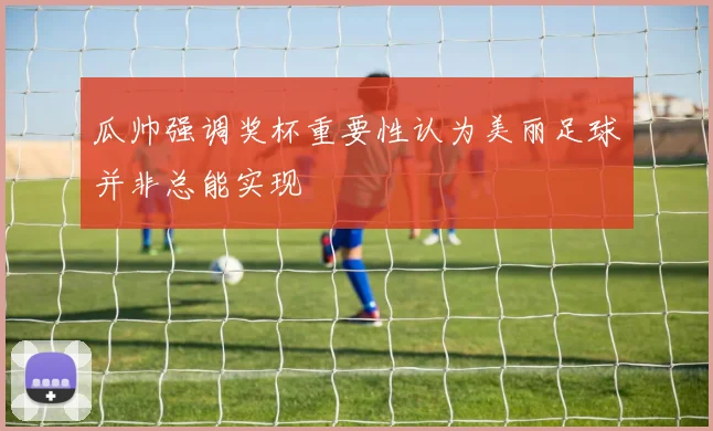 瓜帅强调奖杯重要性认为美丽足球并非总能实现