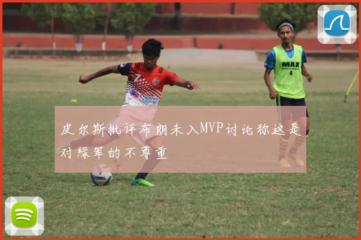 皮尔斯批评布朗未入MVP讨论称这是对绿军的不尊重