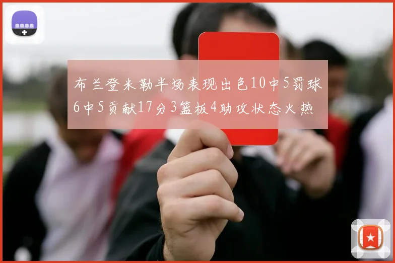 布兰登米勒半场表现出色10中5罚球6中5贡献17分3篮板4助攻状态火热
