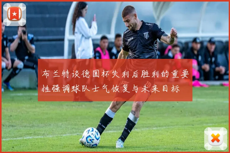 布兰特谈德国杯失利后胜利的重要性强调球队士气恢复与未来目标