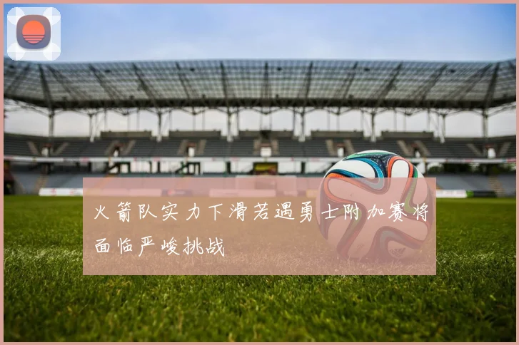 火箭队实力下滑若遇勇士附加赛将面临严峻挑战