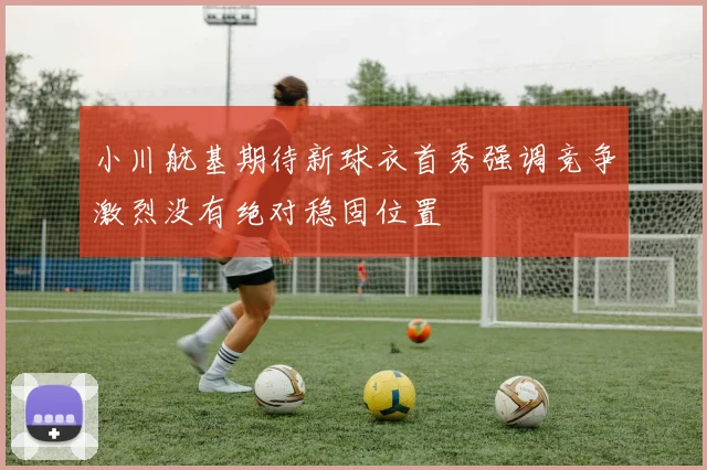 小川航基期待新球衣首秀强调竞争激烈没有绝对稳固位置