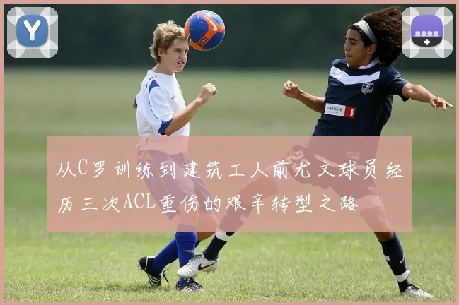 从C罗训练到建筑工人前尤文球员经历三次ACL重伤的艰辛转型之路