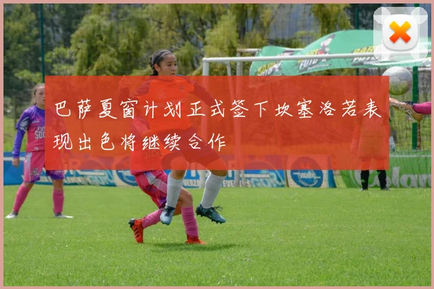 巴萨夏窗计划正式签下坎塞洛若表现出色将继续合作