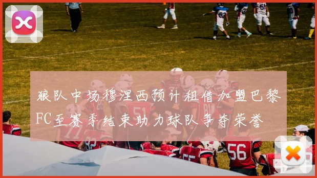 狼队中场穆涅西预计租借加盟巴黎FC至赛季结束助力球队争夺荣誉