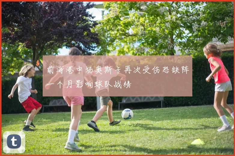 前海港中场奥斯卡再次受伤恐缺阵一个月影响球队战绩